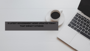 8 Latest Government News Updates Today That Impact Citizens